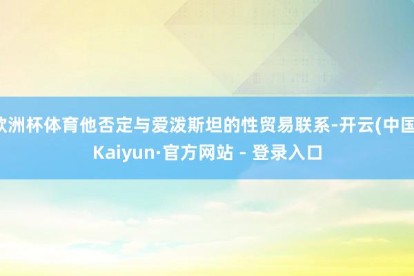 欧洲杯体育他否定与爱泼斯坦的性贸易联系-开云(中国)Kaiyun·官方网站 - 登录入口