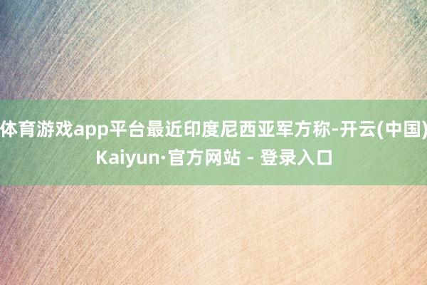 体育游戏app平台最近印度尼西亚军方称-开云(中国)Kaiyun·官方网站 - 登录入口