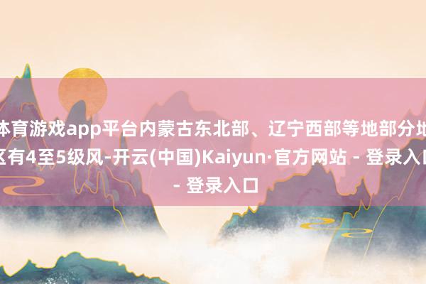 体育游戏app平台内蒙古东北部、辽宁西部等地部分地区有4至5级风-开云(中国)Kaiyun·官方网站 - 登录入口