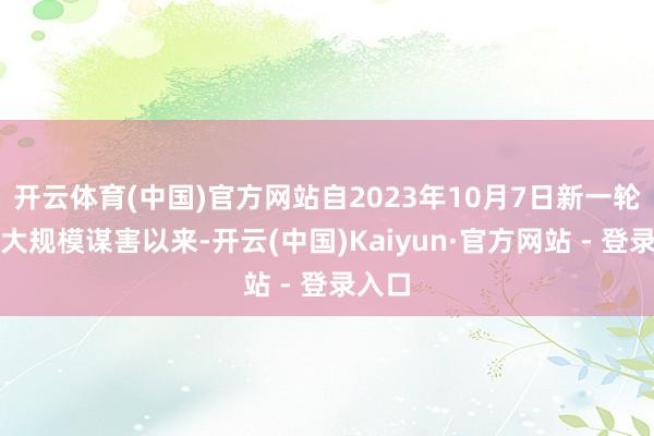 开云体育(中国)官方网站自2023年10月7日新一轮巴以大规模谋害以来-开云(中国)Kaiyun·官方网站 - 登录入口