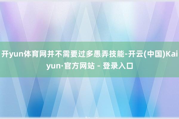 开yun体育网并不需要过多愚弄技能-开云(中国)Kaiyun·官方网站 - 登录入口