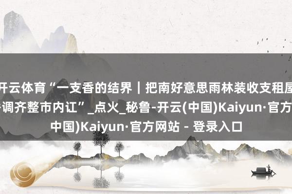 开云体育“一支香的结界｜把南好意思雨林装收支租屋，宜柏乐圣木香调齐整市内讧”_点火_秘鲁-开云(中国)Kaiyun·官方网站 - 登录入口