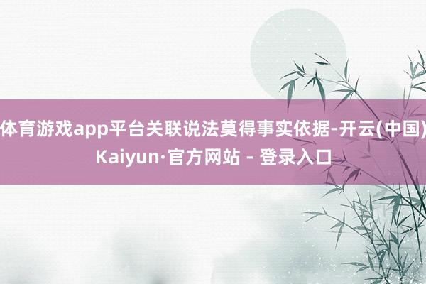 体育游戏app平台关联说法莫得事实依据-开云(中国)Kaiyun·官方网站 - 登录入口