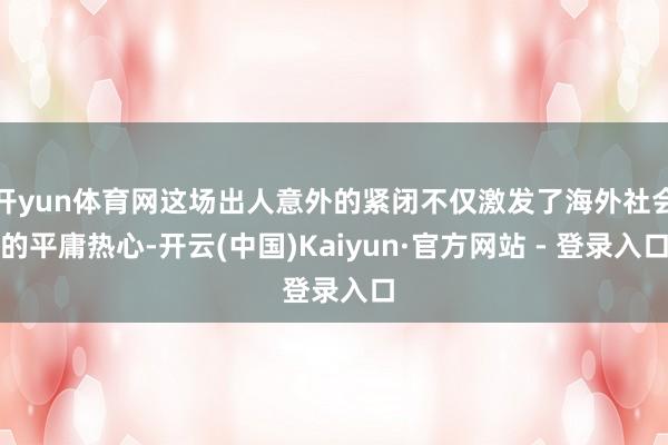 开yun体育网这场出人意外的紧闭不仅激发了海外社会的平庸热心-开云(中国)Kaiyun·官方网站 - 登录入口