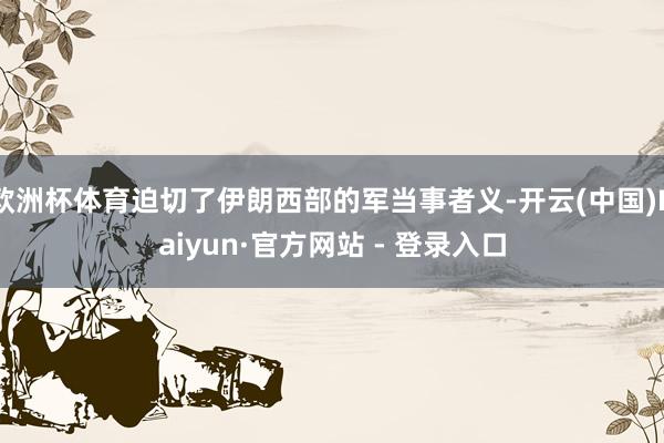 欧洲杯体育迫切了伊朗西部的军当事者义-开云(中国)Kaiyun·官方网站 - 登录入口