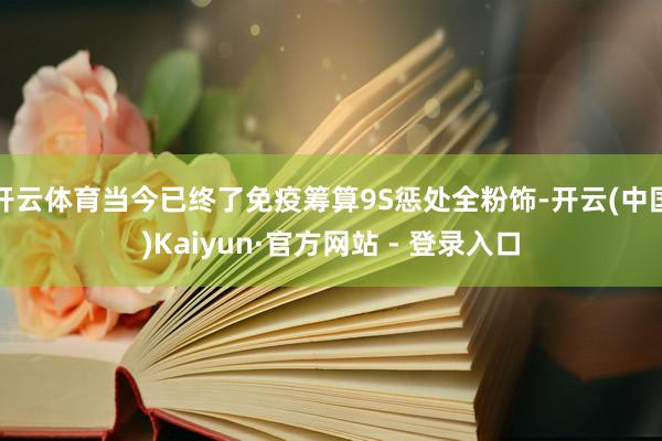 开云体育当今已终了免疫筹算9S惩处全粉饰-开云(中国)Kaiyun·官方网站 - 登录入口