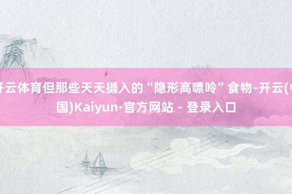 开云体育但那些天天摄入的“隐形高嘌呤”食物-开云(中国)Kaiyun·官方网站 - 登录入口
