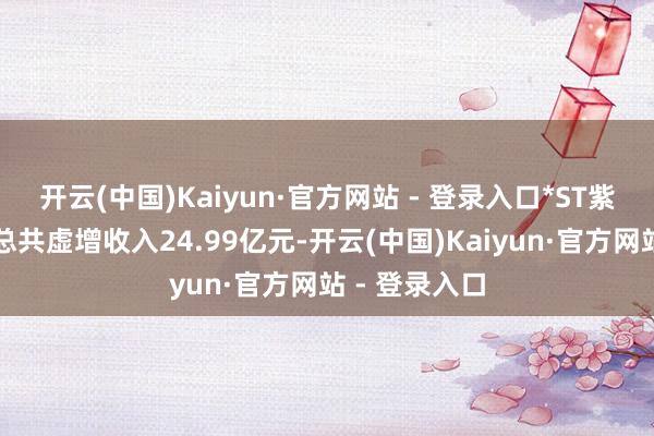 开云(中国)Kaiyun·官方网站 - 登录入口*ST紫天勾引两年总共虚增收入24.99亿元-开云(中国)Kaiyun·官方网站 - 登录入口