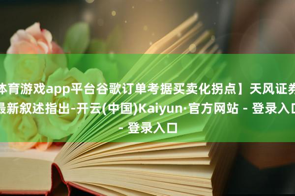 体育游戏app平台谷歌订单考据买卖化拐点】天风证券最新叙述指出-开云(中国)Kaiyun·官方网站 - 登录入口