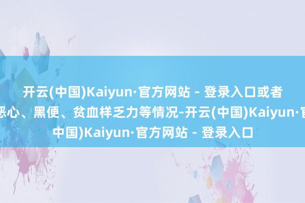开云(中国)Kaiyun·官方网站 - 登录入口或者伴有胃痛、嗳酸、恶心、黑便、贫血样乏力等情况-开云(中国)Kaiyun·官方网站 - 登录入口
