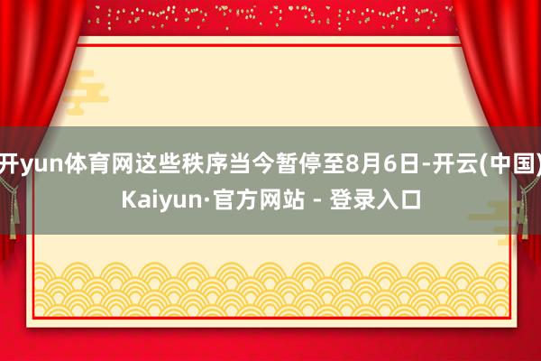 开yun体育网这些秩序当今暂停至8月6日-开云(中国)Kaiyun·官方网站 - 登录入口