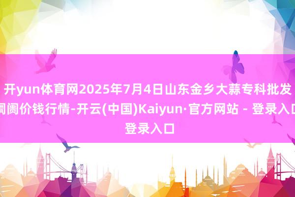 开yun体育网2025年7月4日山东金乡大蒜专科批发阛阓价钱行情-开云(中国)Kaiyun·官方网站 - 登录入口