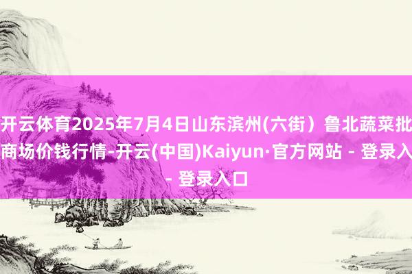 开云体育2025年7月4日山东滨州(六街）鲁北蔬菜批发商场价钱行情-开云(中国)Kaiyun·官方网站 - 登录入口