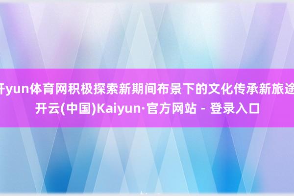 开yun体育网积极探索新期间布景下的文化传承新旅途-开云(中国)Kaiyun·官方网站 - 登录入口