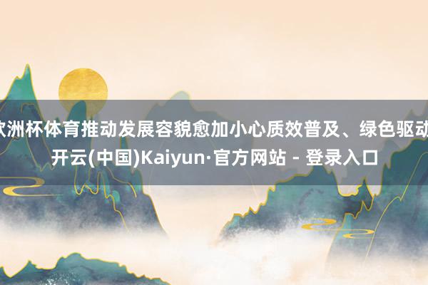欧洲杯体育推动发展容貌愈加小心质效普及、绿色驱动-开云(中国)Kaiyun·官方网站 - 登录入口