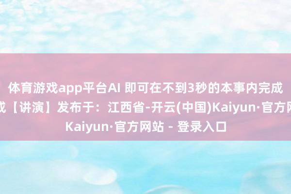 体育游戏app平台AI 即可在不到3秒的本事内完成【领略】并生成【讲演】发布于：江西省-开云(中国)Kaiyun·官方网站 - 登录入口