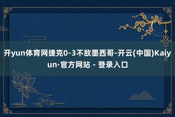 开yun体育网捷克0-3不敌墨西哥-开云(中国)Kaiyun·官方网站 - 登录入口