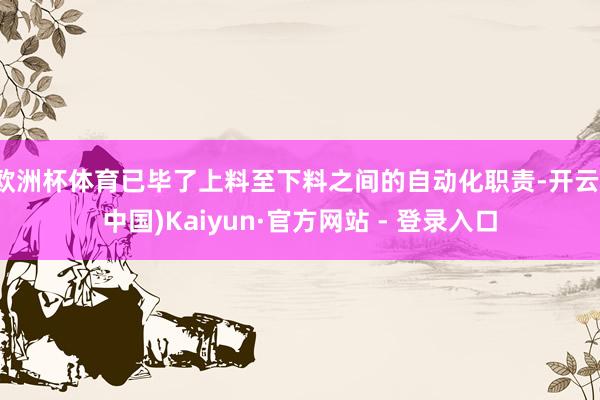 欧洲杯体育已毕了上料至下料之间的自动化职责-开云(中国)Kaiyun·官方网站 - 登录入口