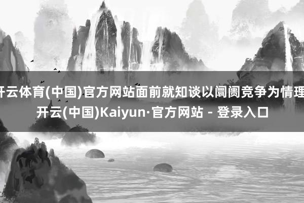 开云体育(中国)官方网站面前就知谈以阛阓竞争为情理-开云(中国)Kaiyun·官方网站 - 登录入口