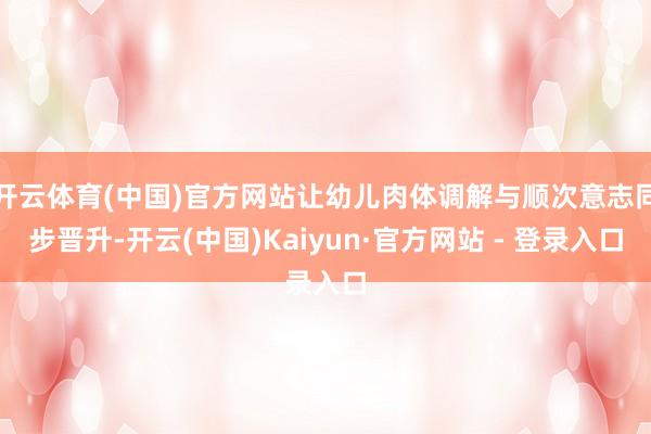 开云体育(中国)官方网站让幼儿肉体调解与顺次意志同步晋升-开云(中国)Kaiyun·官方网站 - 登录入口
