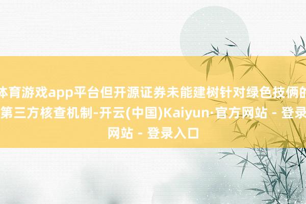 体育游戏app平台但开源证券未能建树针对绿色技俩的孤苦第三方核查机制-开云(中国)Kaiyun·官方网站 - 登录入口