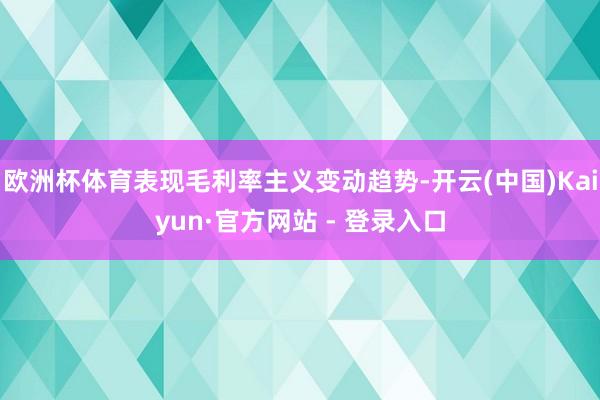 欧洲杯体育表现毛利率主义变动趋势-开云(中国)Kaiyun·官方网站 - 登录入口