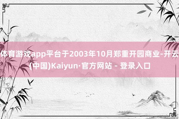 体育游戏app平台于2003年10月郑重开园商业-开云(中国)Kaiyun·官方网站 - 登录入口