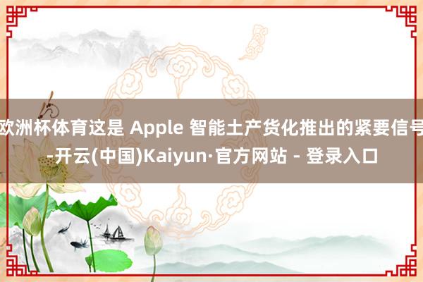 欧洲杯体育这是 Apple 智能土产货化推出的紧要信号-开云(中国)Kaiyun·官方网站 - 登录入口