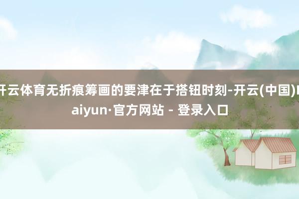 开云体育无折痕筹画的要津在于搭钮时刻-开云(中国)Kaiyun·官方网站 - 登录入口