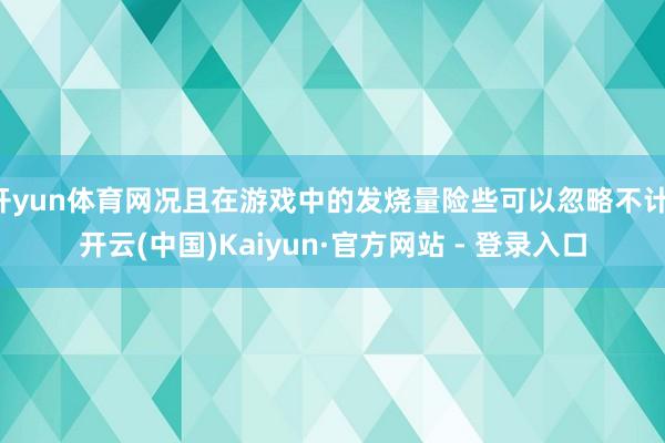 开yun体育网况且在游戏中的发烧量险些可以忽略不计-开云(中国)Kaiyun·官方网站 - 登录入口