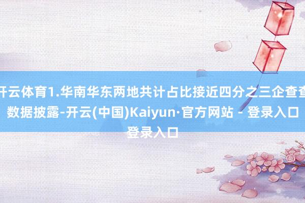 开云体育1.华南华东两地共计占比接近四分之三企查查数据披露-开云(中国)Kaiyun·官方网站 - 登录入口