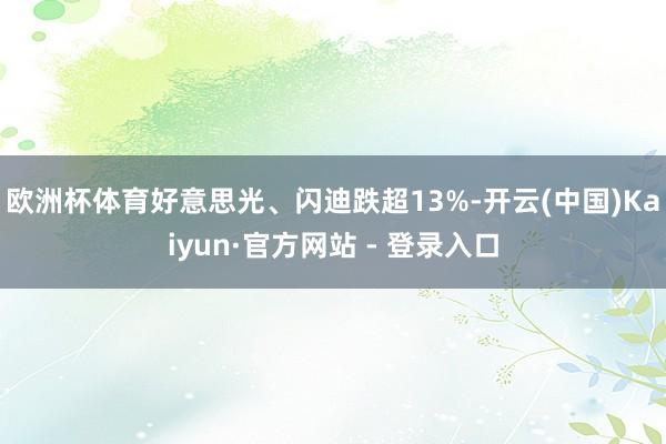 欧洲杯体育好意思光、闪迪跌超13%-开云(中国)Kaiyun·官方网站 - 登录入口