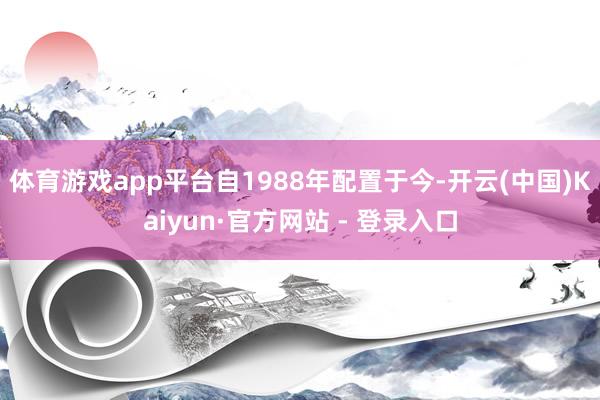 体育游戏app平台　　自1988年配置于今-开云(中国)Kaiyun·官方网站 - 登录入口