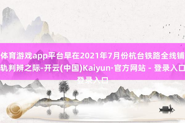 体育游戏app平台早在2021年7月份杭台铁路全线铺轨判辨之际-开云(中国)Kaiyun·官方网站 - 登录入口
