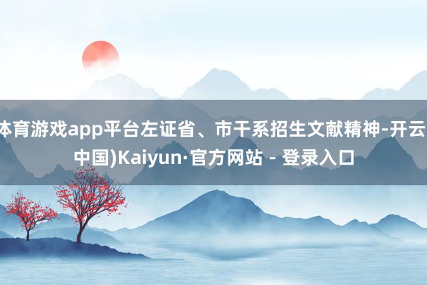 体育游戏app平台左证省、市干系招生文献精神-开云(中国)Kaiyun·官方网站 - 登录入口