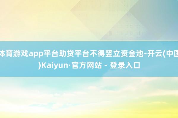 体育游戏app平台助贷平台不得竖立资金池-开云(中国)Kaiyun·官方网站 - 登录入口