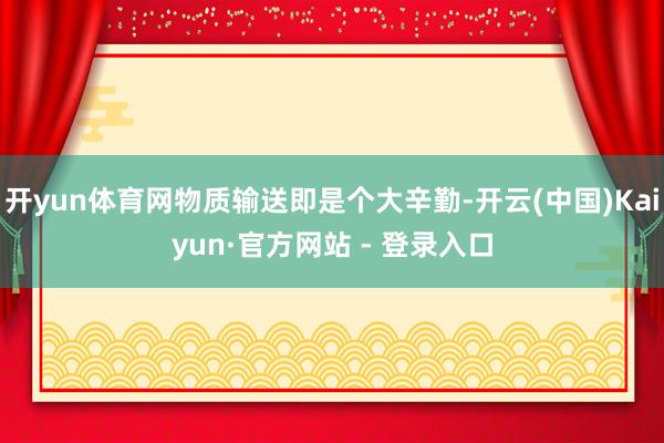 开yun体育网物质输送即是个大辛勤-开云(中国)Kaiyun·官方网站 - 登录入口