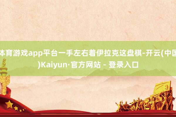 体育游戏app平台一手左右着伊拉克这盘棋-开云(中国)Kaiyun·官方网站 - 登录入口