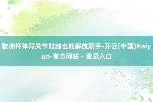 欧洲杯体育关节时刻也能解放双手-开云(中国)Kaiyun·官方网站 - 登录入口