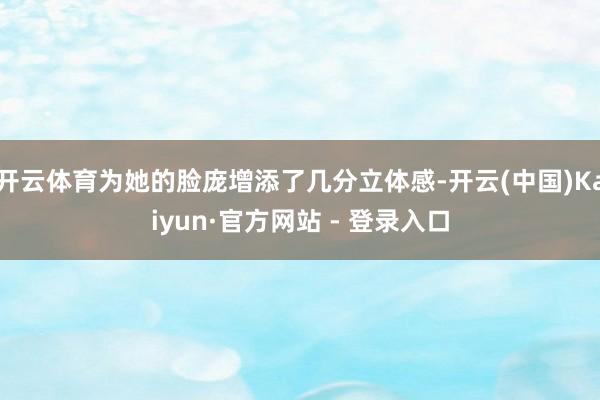 开云体育为她的脸庞增添了几分立体感-开云(中国)Kaiyun·官方网站 - 登录入口