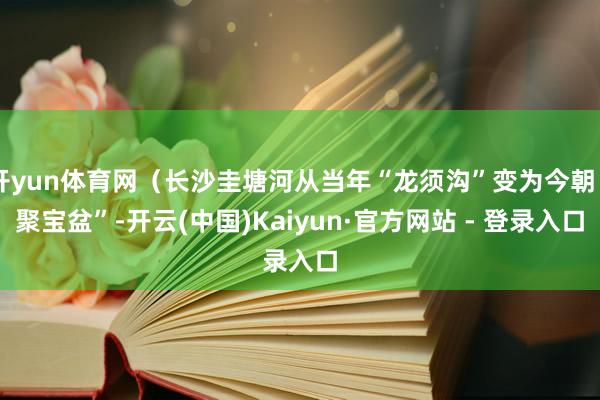 开yun体育网（长沙圭塘河从当年“龙须沟”变为今朝“聚宝盆”-开云(中国)Kaiyun·官方网站 - 登录入口