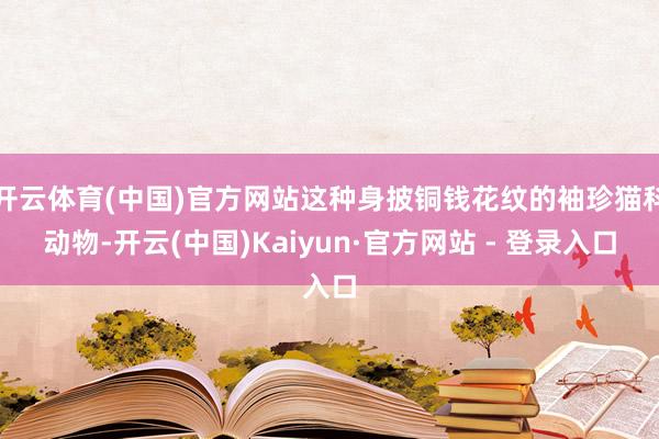 开云体育(中国)官方网站这种身披铜钱花纹的袖珍猫科动物-开云(中国)Kaiyun·官方网站 - 登录入口