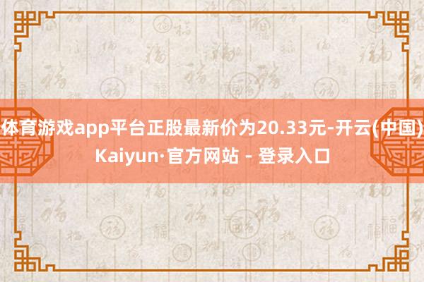 体育游戏app平台正股最新价为20.33元-开云(中国)Kaiyun·官方网站 - 登录入口
