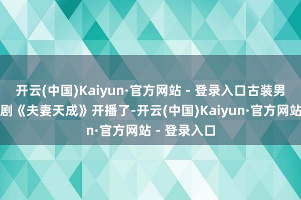 开云(中国)Kaiyun·官方网站 - 登录入口古装男神任嘉伦新剧《夫妻天成》开播了-开云(中国)Kaiyun·官方网站 - 登录入口