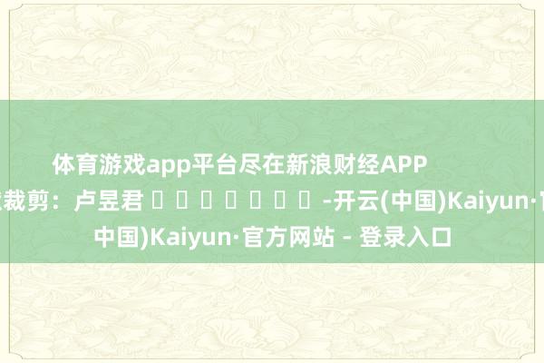 体育游戏app平台尽在新浪财经APP            						包袱裁剪：卢昱君 							-开云(中国)Kaiyun·官方网站 - 登录入口