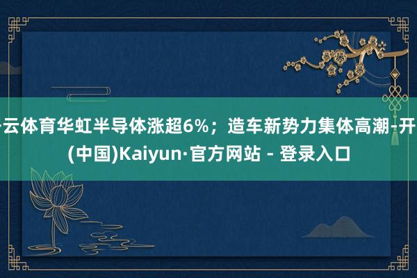 开云体育华虹半导体涨超6%；造车新势力集体高潮-开云(中国)Kaiyun·官方网站 - 登录入口