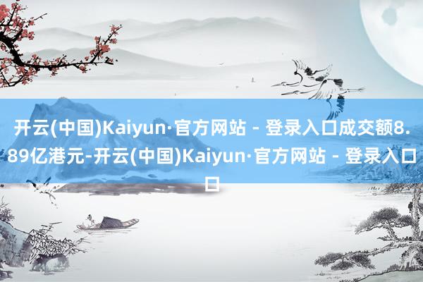 开云(中国)Kaiyun·官方网站 - 登录入口成交额8.89亿港元-开云(中国)Kaiyun·官方网站 - 登录入口