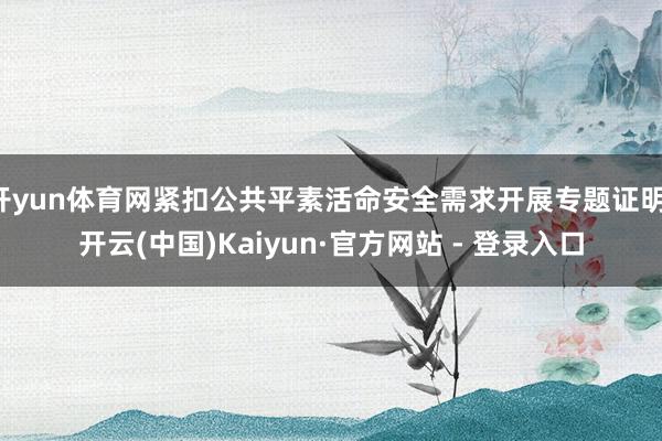 开yun体育网紧扣公共平素活命安全需求开展专题证明-开云(中国)Kaiyun·官方网站 - 登录入口