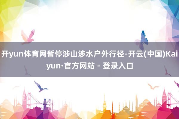 开yun体育网暂停涉山涉水户外行径-开云(中国)Kaiyun·官方网站 - 登录入口