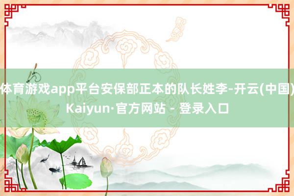体育游戏app平台安保部正本的队长姓李-开云(中国)Kaiyun·官方网站 - 登录入口